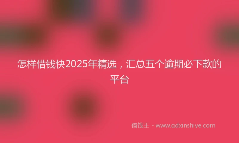 怎样借钱快2025年精选，汇总五个逾期必下款的平台