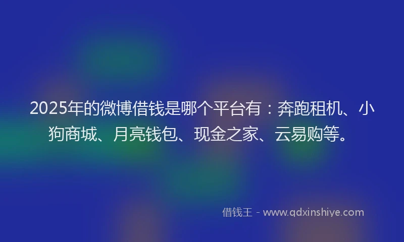 2025年的微博借钱是哪个平台有：奔跑租机、小狗商城、月亮钱包、现金之家、云易购等。
