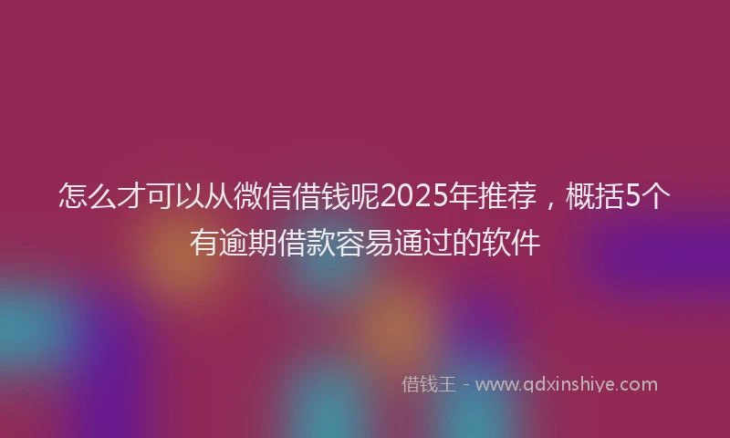 怎么才可以从微信借钱呢2025年推荐，概括5个有逾期借款容易通过的软件