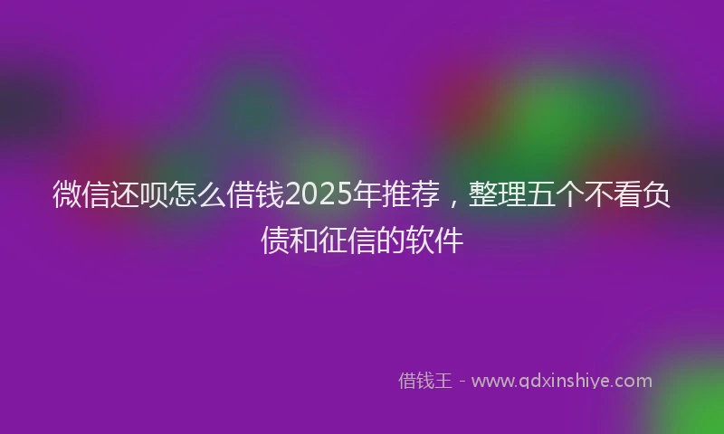 微信还呗怎么借钱2025年推荐，整理五个不看负债和征信的软件
