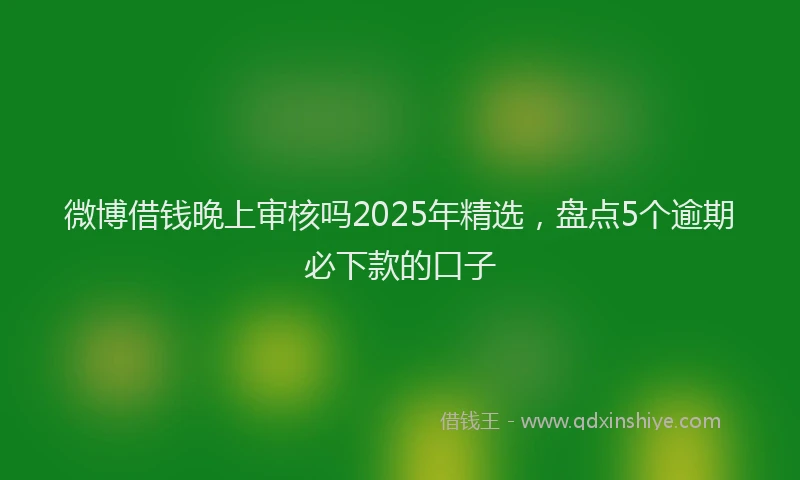 微博借钱晚上审核吗2025年精选，盘点5个逾期必下款的口子
