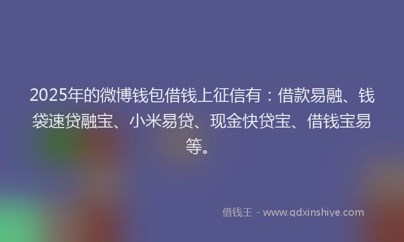 2025年的微博钱包借钱上征信有：借款易融、钱袋速贷融宝、小米易贷、现金快贷宝、借钱宝易等。