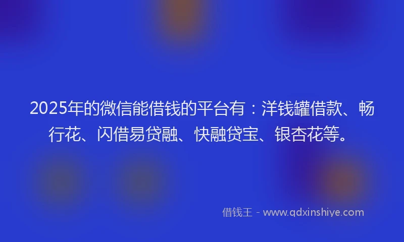 2025年的微信能借钱的平台有：洋钱罐借款、畅行花、闪借易贷融、快融贷宝、银杏花等。