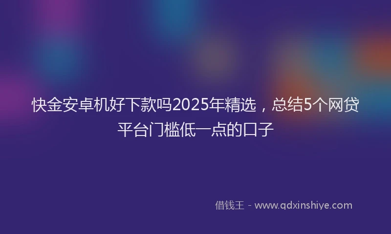 快金安卓机好下款吗2025年精选，总结5个网贷平台门槛低一点的口子