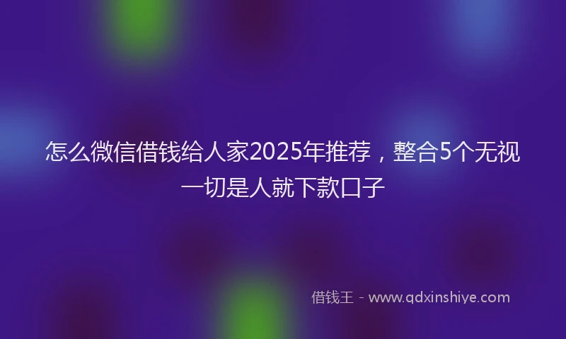 怎么微信借钱给人家2025年推荐，整合5个无视一切是人就下款口子