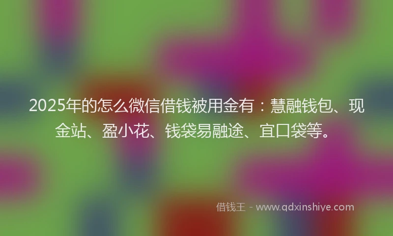 2025年的怎么微信借钱被用金有：慧融钱包、现金站、盈小花、钱袋易融途、宜口袋等。