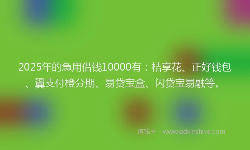 2025年的急用借钱10000有：桔享花、正好钱包、翼支付橙分期、易贷宝盒、闪贷宝易融等。