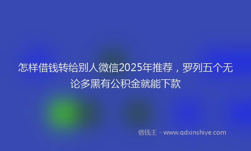怎样借钱转给别人微信2025年推荐，罗列五个无论多黑有公积金就能下款