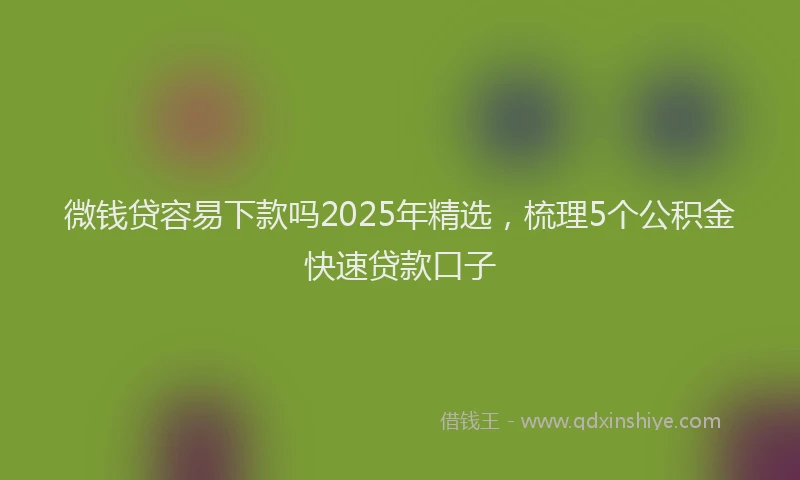 微钱贷容易下款吗2025年精选，梳理5个公积金快速贷款口子