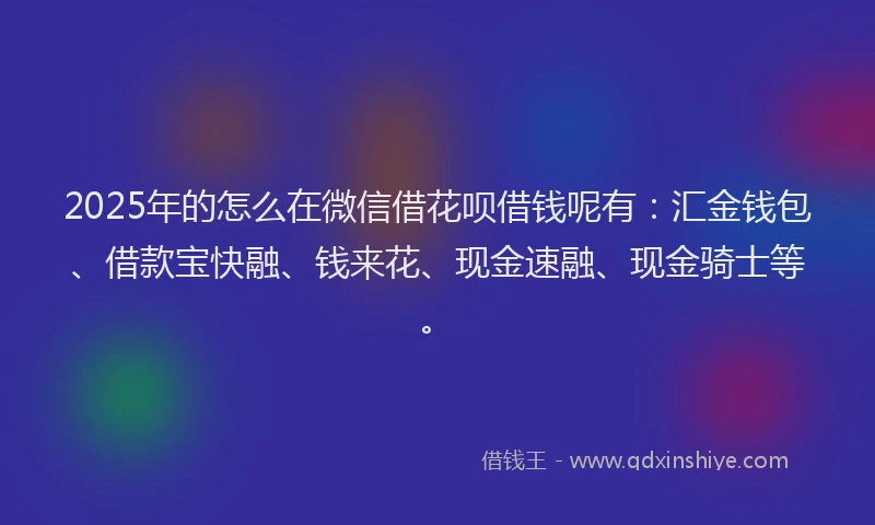 2025年的怎么在微信借花呗借钱呢有：汇金钱包、借款宝快融、钱来花、现金速融、现金骑士等。