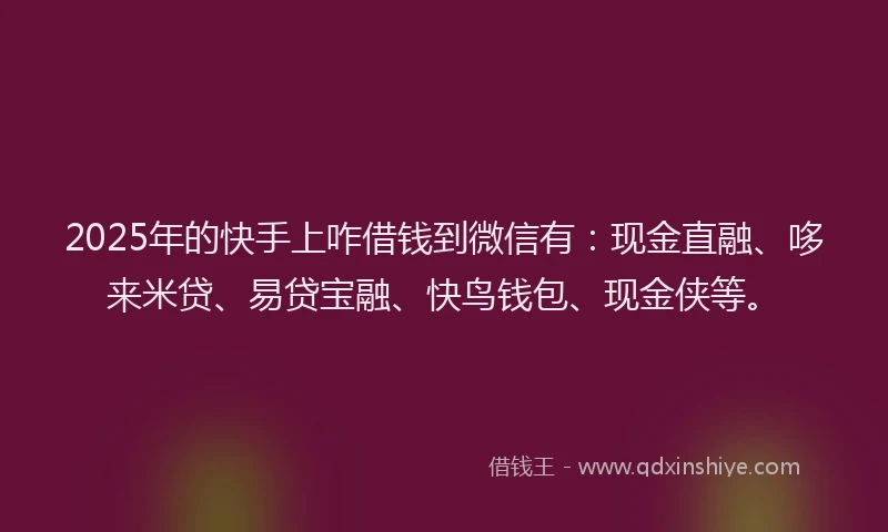 2025年的快手上咋借钱到微信有：现金直融、哆来米贷、易贷宝融、快鸟钱包、现金侠等。