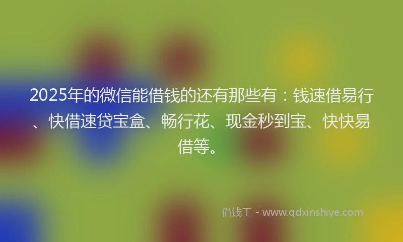 2025年的微信能借钱的还有那些有：钱速借易行、快借速贷宝盒、畅行花、现金秒到宝、快快易借等。