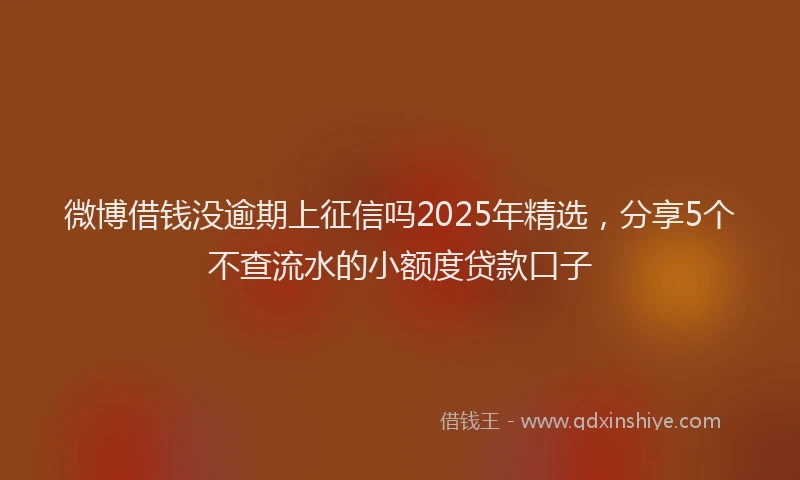 微博借钱没逾期上征信吗2025年精选，分享5个不查流水的小额度贷款口子
