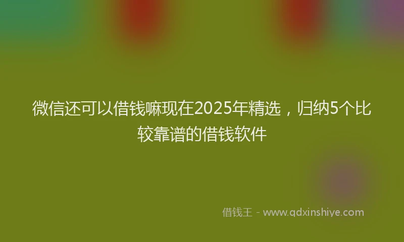 微信还可以借钱嘛现在2025年精选，归纳5个比较靠谱的借钱软件