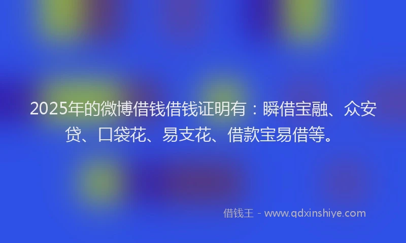 2025年的微博借钱借钱证明有：瞬借宝融、众安贷、口袋花、易支花、借款宝易借等。