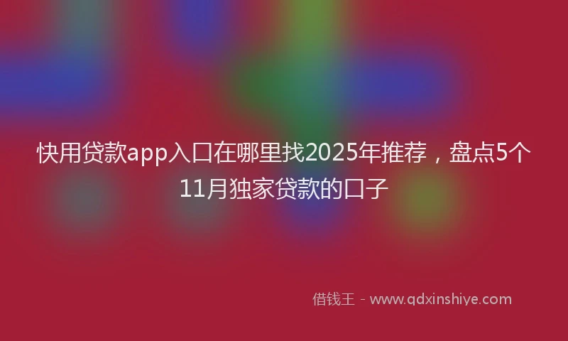 快用贷款app入口在哪里找2025年推荐，盘点5个11月独家贷款的口子