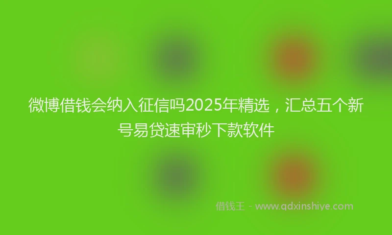 微博借钱会纳入征信吗2025年精选，汇总五个新号易贷速审秒下款软件