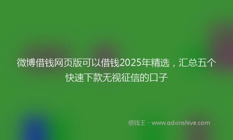 微博借钱网页版可以借钱2025年精选，汇总五个快速下款无视征信的口子