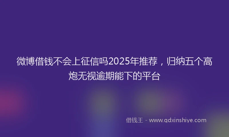 微博借钱不会上征信吗2025年推荐，归纳五个高炮无视逾期能下的平台