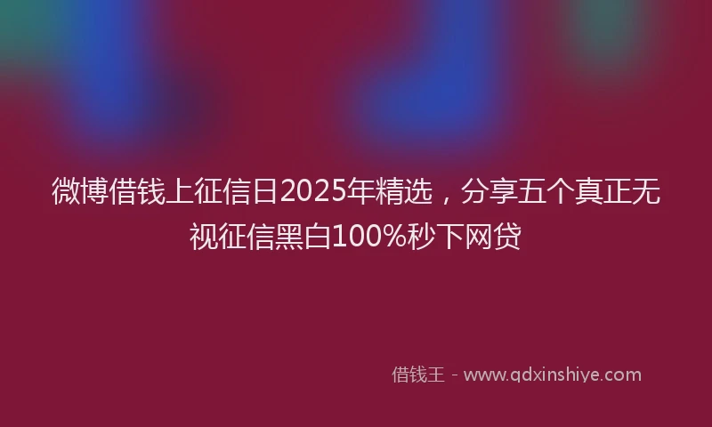 微博借钱上征信日2025年精选，分享五个真正无视征信黑白100%秒下网贷