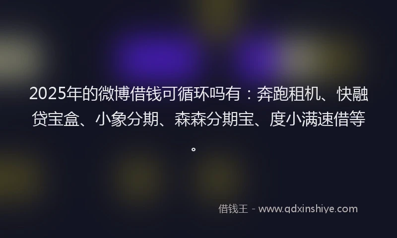 2025年的微博借钱可循环吗有：奔跑租机、快融贷宝盒、小象分期、森森分期宝、度小满速借等。