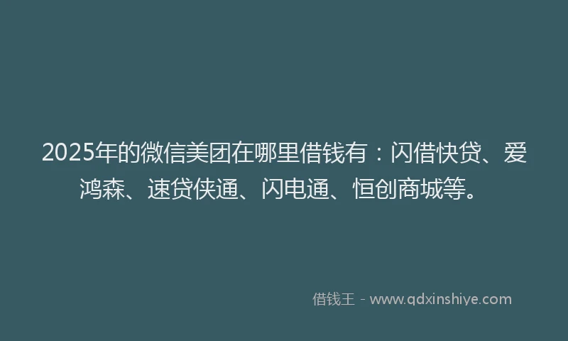 2025年的微信美团在哪里借钱有：闪借快贷、爱鸿森、速贷侠通、闪电通、恒创商城等。