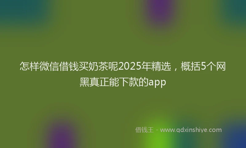 怎样微信借钱买奶茶呢2025年精选，概括5个网黑真正能下款的app