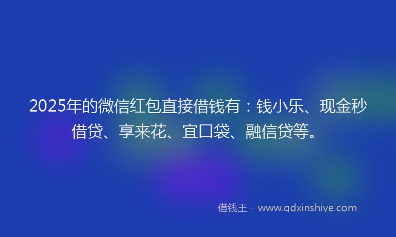 2025年的微信红包直接借钱有：钱小乐、现金秒借贷、享来花、宜口袋、融信贷等。