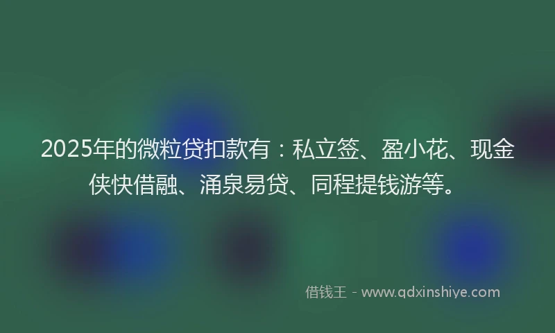 2025年的微粒贷扣款有：私立签、盈小花、现金侠快借融、涌泉易贷、同程提钱游等。