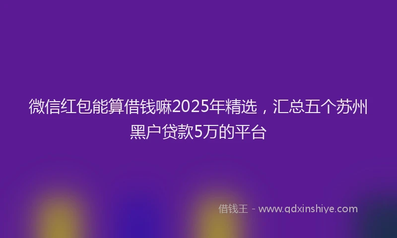 微信红包能算借钱嘛2025年精选，汇总五个苏州黑户贷款5万的平台