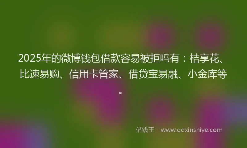 2025年的微博钱包借款容易被拒吗有：桔享花、比速易购、信用卡管家、借贷宝易融、小金库等。