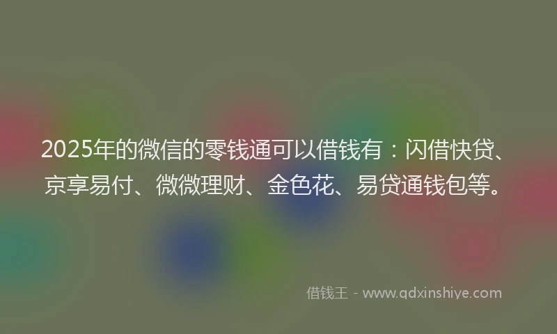 2025年的微信的零钱通可以借钱有：闪借快贷、京享易付、微微理财、金色花、易贷通钱包等。