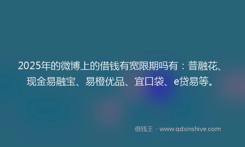 2025年的微博上的借钱有宽限期吗有：普融花、现金易融宝、易橙优品、宜口袋、e贷易等。