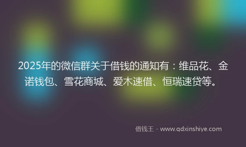 2025年的微信群关于借钱的通知有：维品花、金诺钱包、雪花商城、爱木速借、恒瑞速贷等。