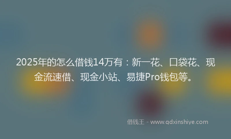 2025年的怎么借钱14万有：新一花、口袋花、现金流速借、现金小站、易捷Pro钱包等。