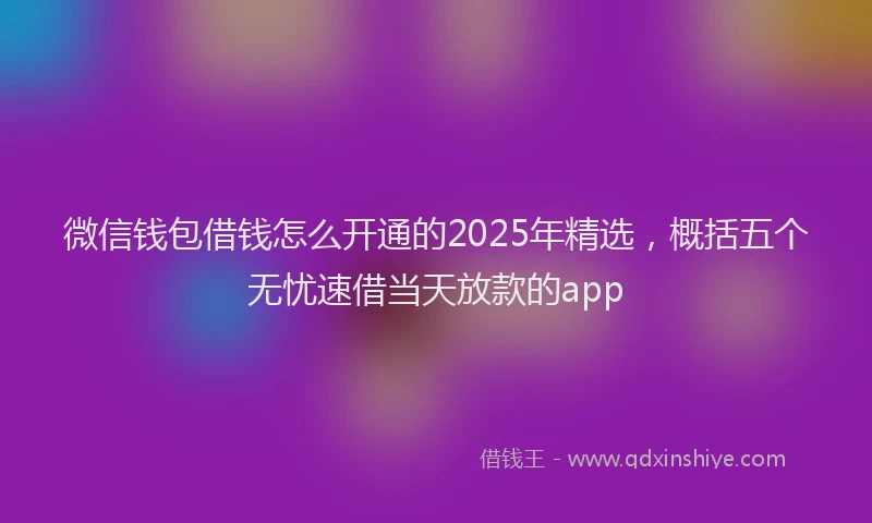 微信钱包借钱怎么开通的2025年精选，概括五个无忧速借当天放款的app