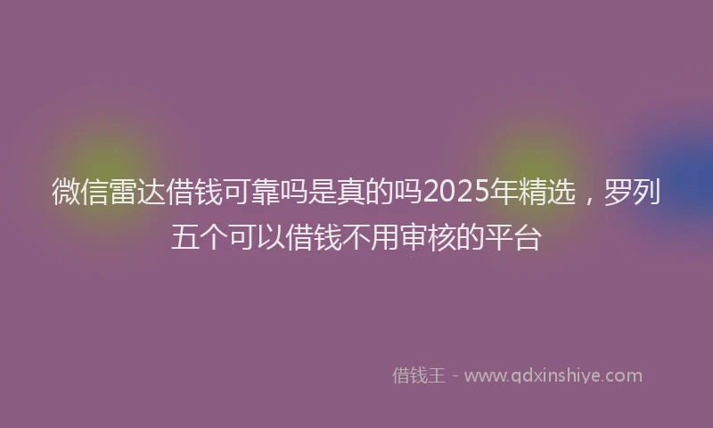 微信雷达借钱可靠吗是真的吗2025年精选，罗列五个可以借钱不用审核的平台