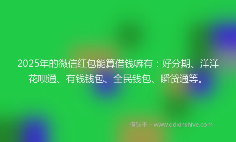 2025年的微信红包能算借钱嘛有：好分期、洋洋花呗通、有钱钱包、全民钱包、瞬贷通等。