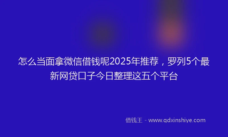 怎么当面拿微信借钱呢2025年推荐，罗列5个最新网贷口子今日整理这五个平台