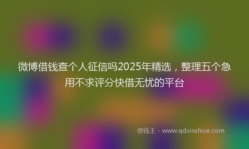 微博借钱查个人征信吗2025年精选，整理五个急用不求评分快借无忧的平台