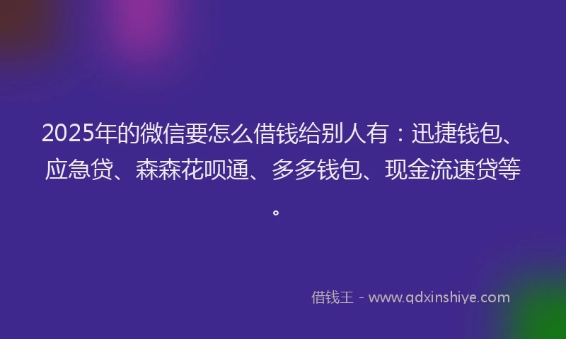 2025年的微信要怎么借钱给别人有：迅捷钱包、应急贷、森森花呗通、多多钱包、现金流速贷等。