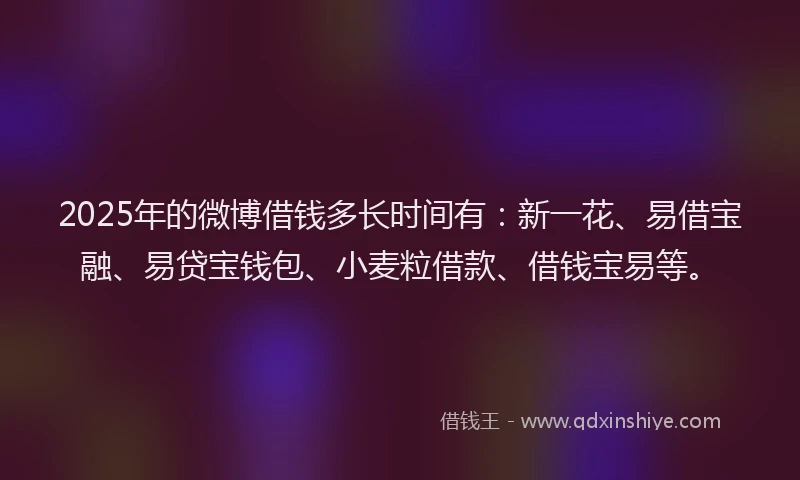 2025年的微博借钱多长时间有：新一花、易借宝融、易贷宝钱包、小麦粒借款、借钱宝易等。