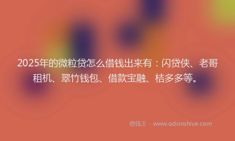2025年的微粒贷怎么借钱出来有：闪贷侠、老哥租机、翠竹钱包、借款宝融、桔多多等。