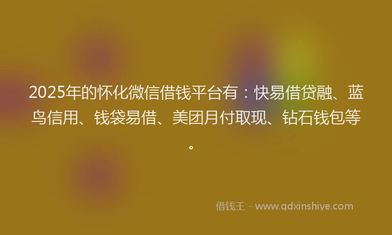 2025年的怀化微信借钱平台有：快易借贷融、蓝鸟信用、钱袋易借、美团月付取现、钻石钱包等。
