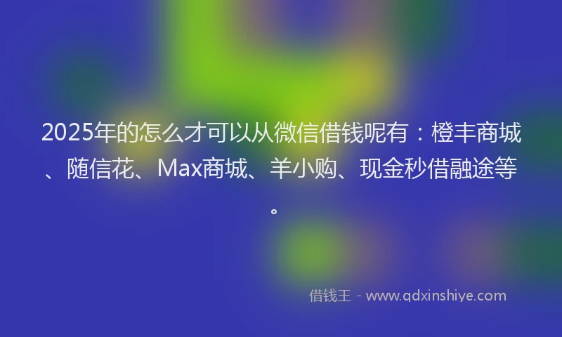 2025年的怎么才可以从微信借钱呢有：橙丰商城、随信花、Max商城、羊小购、现金秒借融途等。