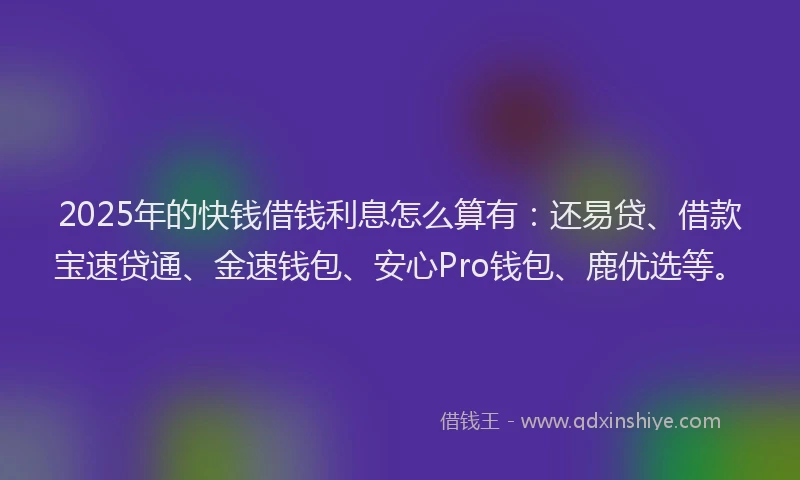 2025年的快钱借钱利息怎么算有：还易贷、借款宝速贷通、金速钱包、安心Pro钱包、鹿优选等。