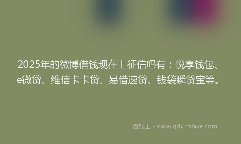2025年的微博借钱现在上征信吗有：悦享钱包、e微贷、维信卡卡贷、易借速贷、钱袋瞬贷宝等。