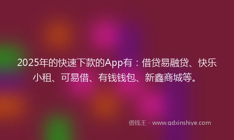 2025年的快速下款的App有：借贷易融贷、快乐小租、可易借、有钱钱包、新鑫商城等。