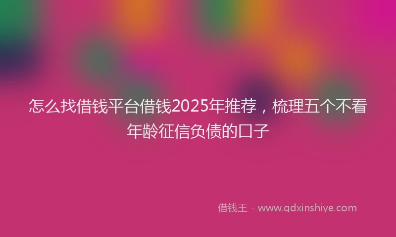 怎么找借钱平台借钱2025年推荐，梳理五个不看年龄征信负债的口子