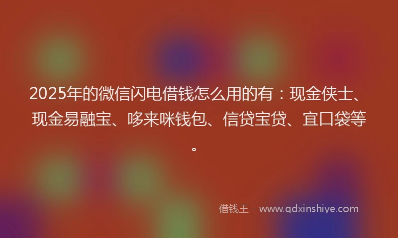 2025年的微信闪电借钱怎么用的有：现金侠士、现金易融宝、哆来咪钱包、信贷宝贷、宜口袋等。